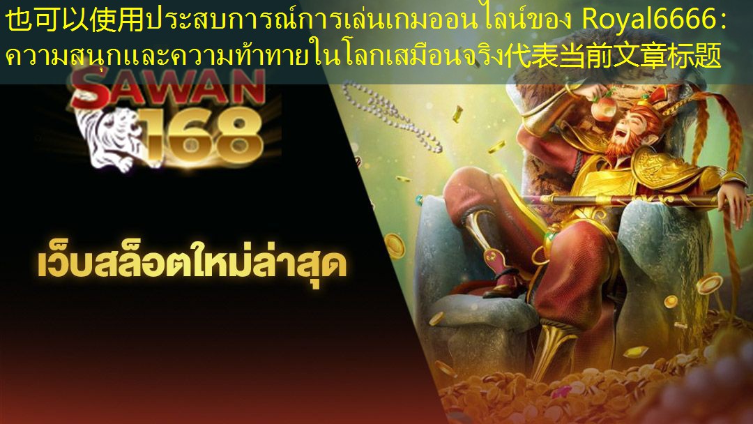 ประสบการณ์การเล่นเกมออนไลน์ของ Royal6666： ความสนุกและความท้าทายในโลกเสมือนจริง